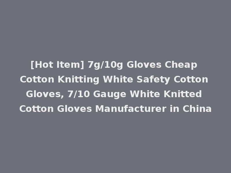 [Hot Item] 7g/10g Gloves Cheap Cotton Knitting White Safety Cotton Gloves, 7/10 Gauge White Knitted Cotton Gloves Manufacturer in China