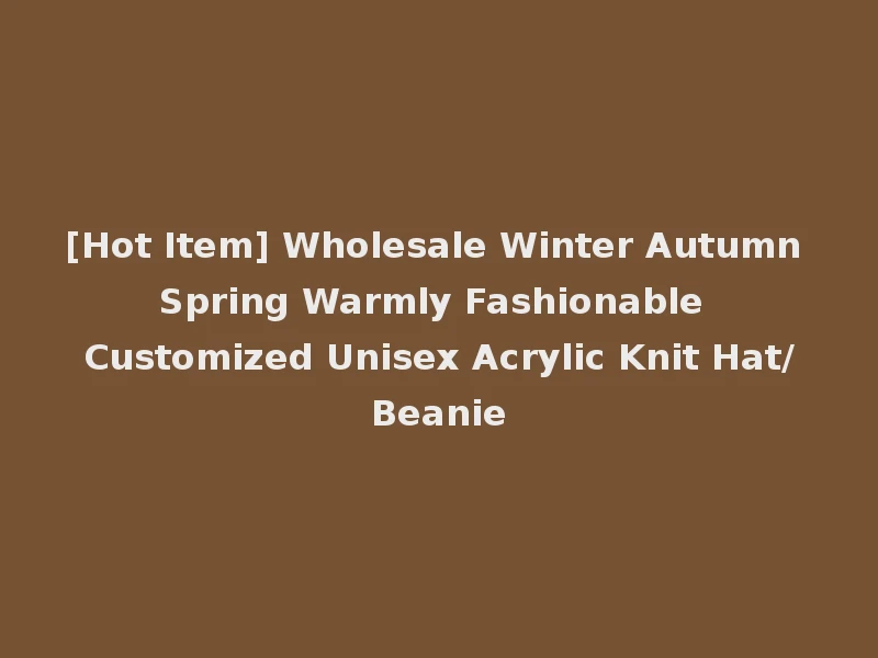[Hot Item] Wholesale Winter Autumn Spring Warmly Fashionable Customized Unisex Acrylic Knit Hat/Beanie