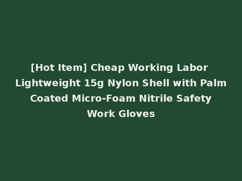 [Hot Item] Cheap Working Labor Lightweight 15g Nylon Shell with Palm Coated Micro-Foam Nitrile Safety Work Gloves