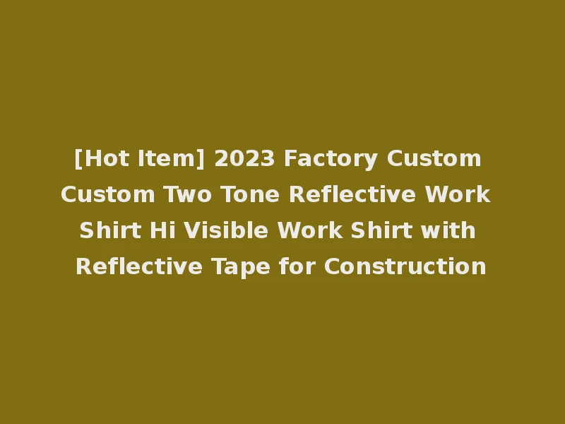 [Hot Item] 2023 Factory Custom Custom Two Tone Reflective Work Shirt Hi Visible Work Shirt with Reflective Tape for Construction