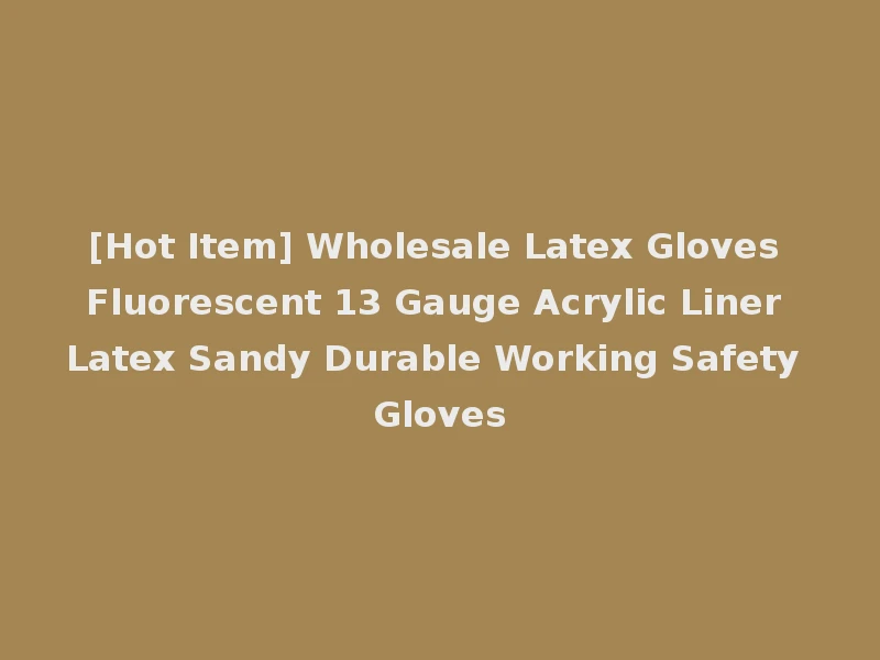 [Hot Item] Wholesale Latex Gloves Fluorescent 13 Gauge Acrylic Liner Latex Sandy Durable Working Safety Gloves