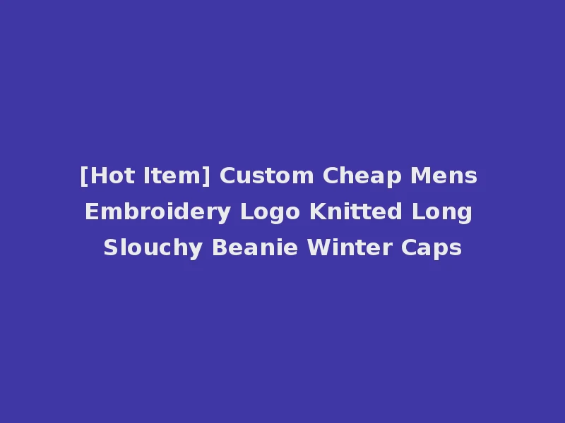 [Hot Item] Custom Cheap Mens Embroidery Logo Knitted Long Slouchy Beanie Winter Caps