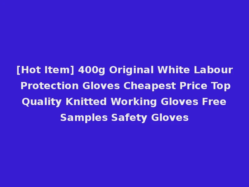 [Hot Item] 400g Original White Labour Protection Gloves Cheapest Price Top Quality Knitted Working Gloves Free Samples Safety Gloves