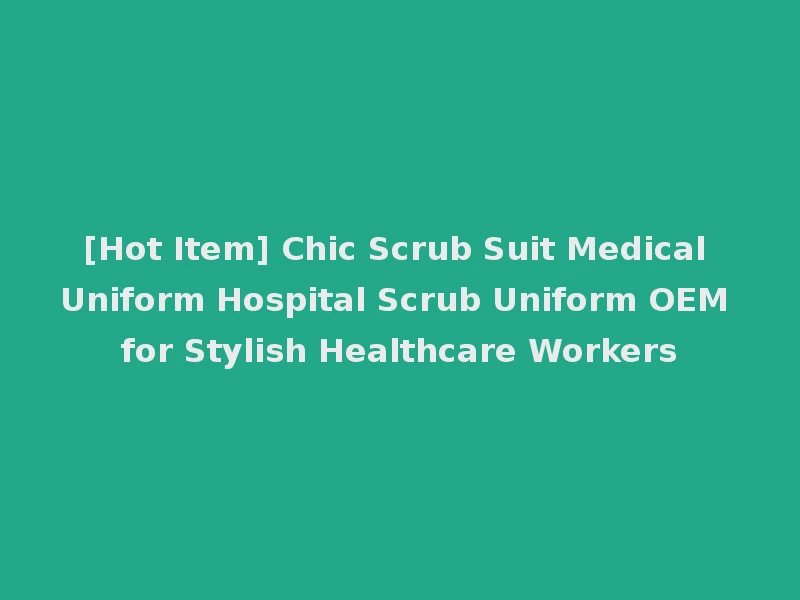 [Hot Item] Chic Scrub Suit Medical Uniform Hospital Scrub Uniform OEM for Stylish Healthcare Workers