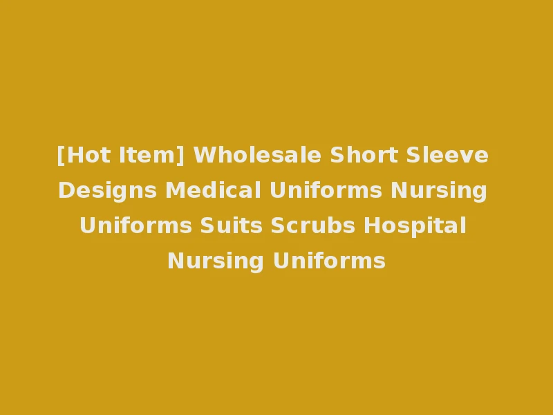 [Hot Item] Wholesale Short Sleeve Designs Medical Uniforms Nursing Uniforms Suits Scrubs Hospital Nursing Uniforms