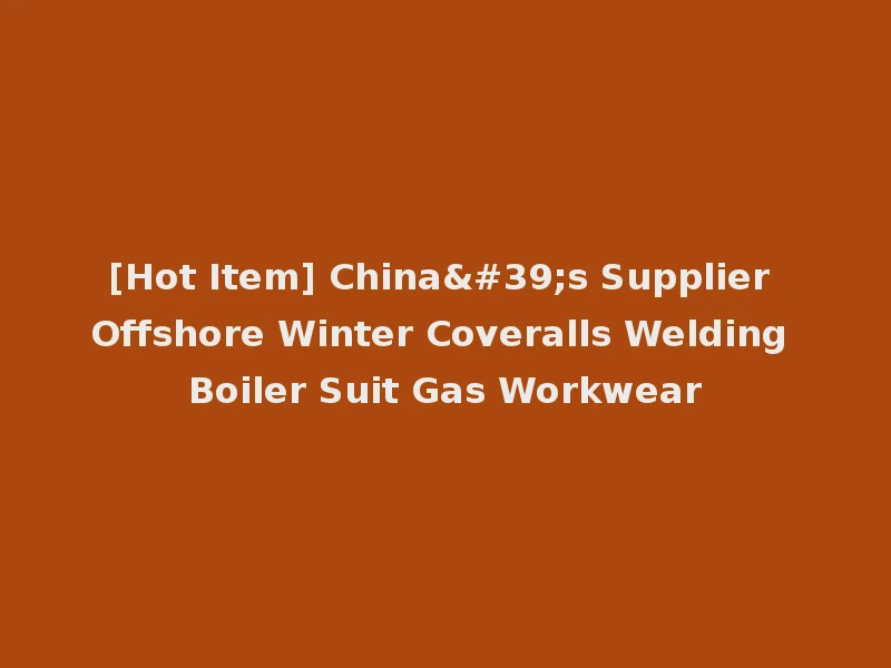 [Hot Item] China's Supplier Offshore Winter Coveralls Welding Boiler Suit Gas Workwear