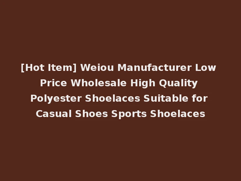 [Hot Item] Weiou Manufacturer Low Price Wholesale High Quality Polyester Shoelaces Suitable for Casual Shoes Sports Shoelaces