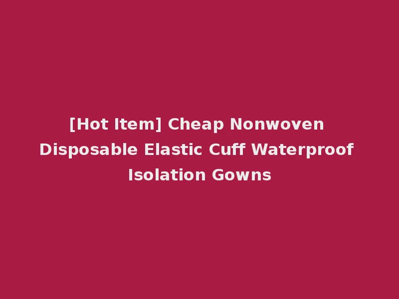 [Hot Item] Cheap Nonwoven Disposable Elastic Cuff Waterproof Isolation Gowns