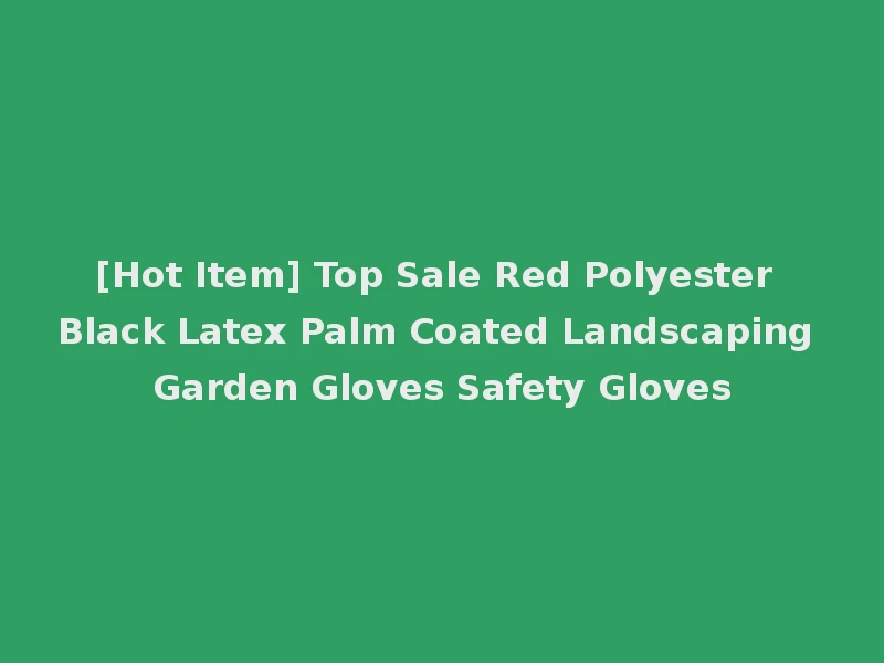 [Hot Item] Top Sale Red Polyester Black Latex Palm Coated Landscaping Garden Gloves Safety Gloves