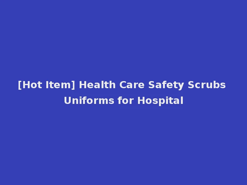 [Hot Item] Health Care Safety Scrubs Uniforms for Hospital