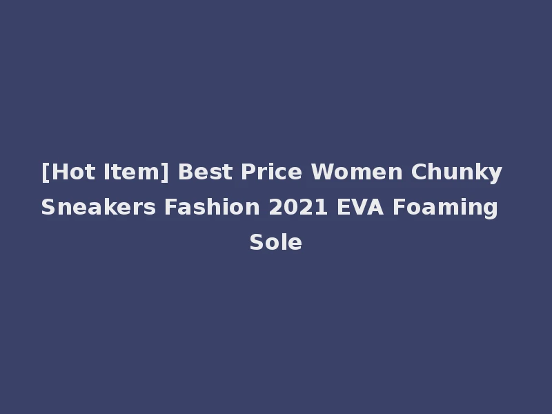 [Hot Item] Best Price Women Chunky Sneakers Fashion 2021 EVA Foaming Sole