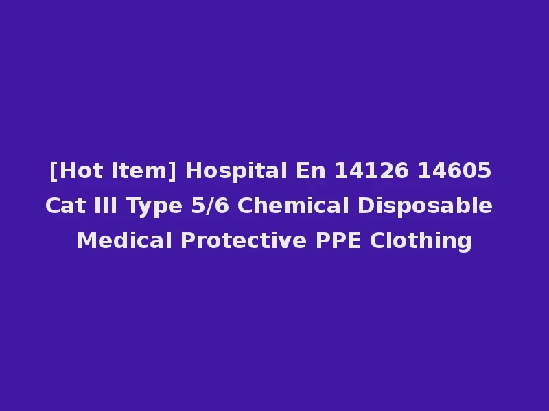 [Hot Item] Hospital En 14126 14605 Cat III Type 5/6 Chemical Disposable Medical Protective PPE Clothing