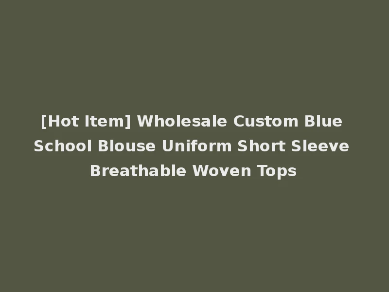[Hot Item] Wholesale Custom Blue School Blouse Uniform Short Sleeve Breathable Woven Tops
