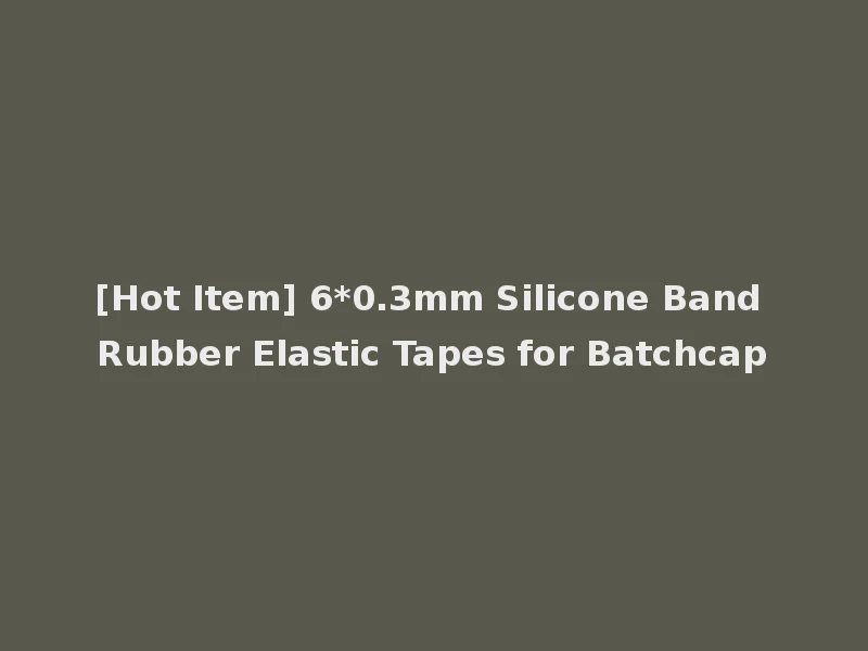 [Hot Item] 6*0.3mm Silicone Band Rubber Elastic Tapes for Batchcap