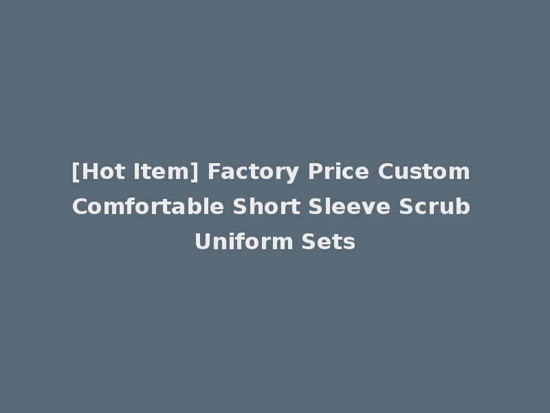 [Hot Item] Factory Price Custom Comfortable Short Sleeve Scrub Uniform Sets