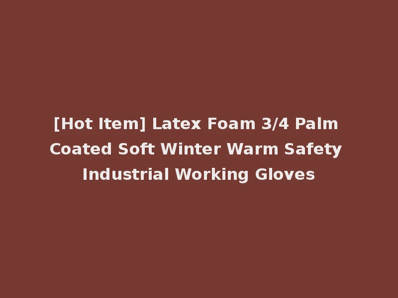 [Hot Item] Latex Foam 3/4 Palm Coated Soft Winter Warm Safety Industrial Working Gloves