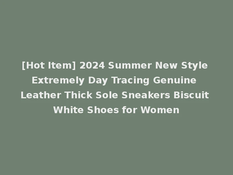 [Hot Item] 2024 Summer New Style Extremely Day Tracing Genuine Leather Thick Sole Sneakers Biscuit White Shoes for Women