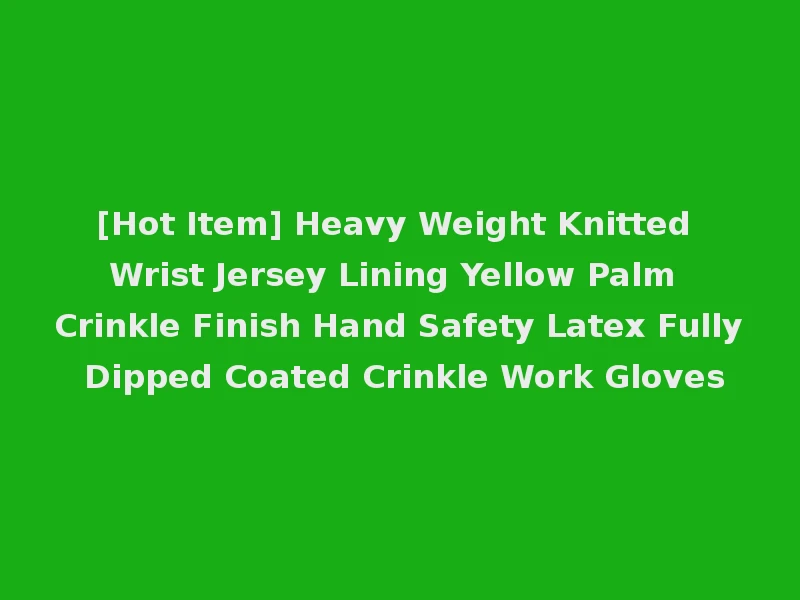 [Hot Item] Heavy Weight Knitted Wrist Jersey Lining Yellow Palm Crinkle Finish Hand Safety Latex Fully Dipped Coated Crinkle Work Gloves