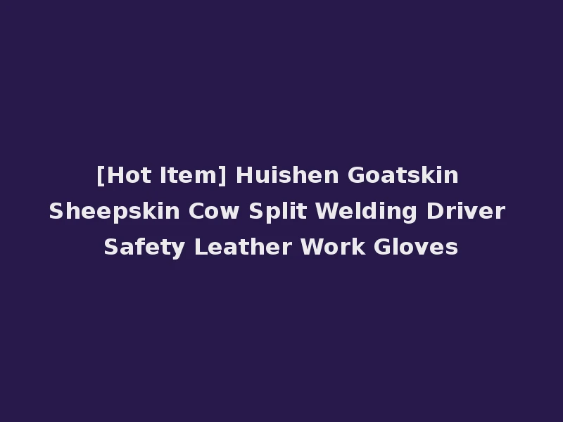 [Hot Item] Huishen Goatskin Sheepskin Cow Split Welding Driver Safety Leather Work Gloves