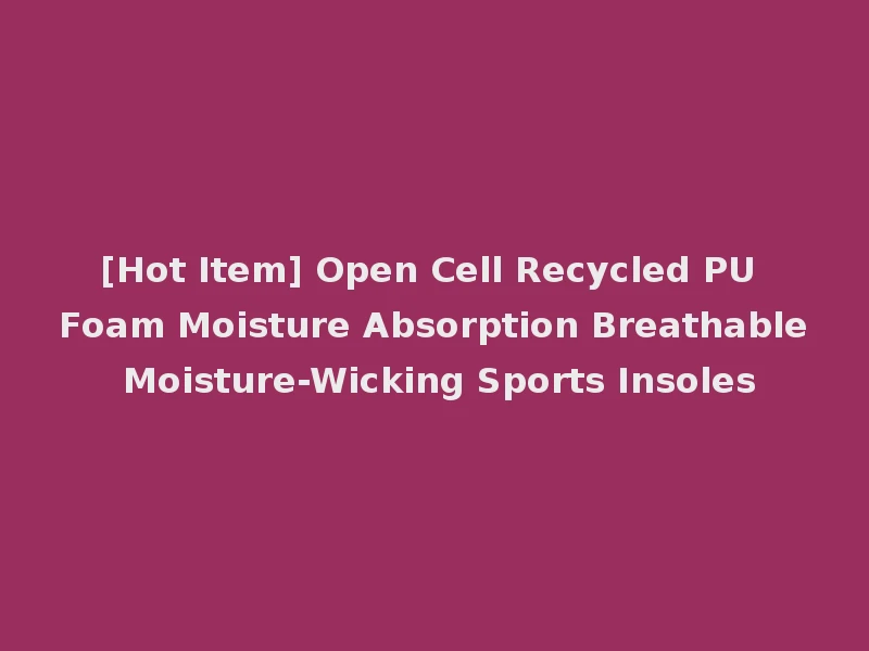 [Hot Item] Open Cell Recycled PU Foam Moisture Absorption Breathable Moisture-Wicking Sports Insoles