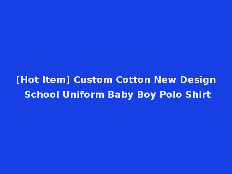 [Hot Item] Custom Cotton New Design School Uniform Baby Boy Polo Shirt