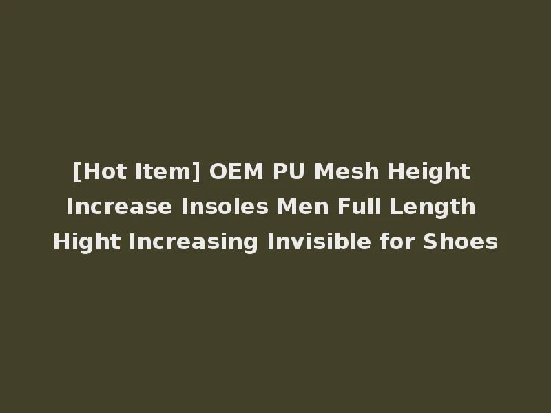 [Hot Item] OEM PU Mesh Height Increase Insoles Men Full Length Hight Increasing Invisible for Shoes