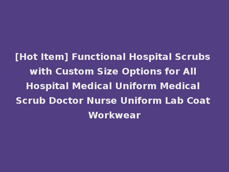 [Hot Item] Functional Hospital Scrubs with Custom Size Options for All Hospital Medical Uniform Medical Scrub Doctor Nurse Uniform Lab Coat Workwear