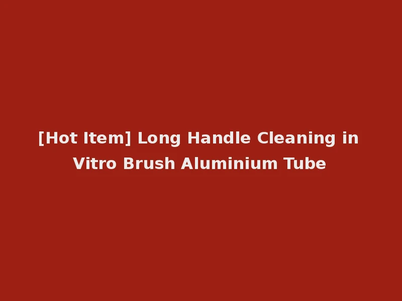 [Hot Item] Long Handle Cleaning in Vitro Brush Aluminium Tube