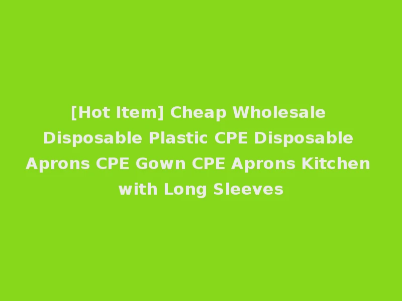 [Hot Item] Cheap Wholesale Disposable Plastic CPE Disposable Aprons CPE Gown CPE Aprons Kitchen with Long Sleeves