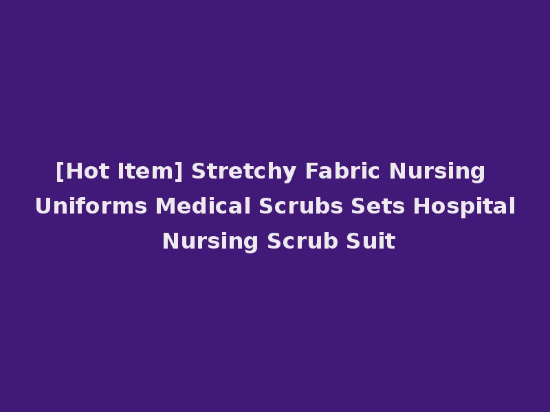 [Hot Item] Stretchy Fabric Nursing Uniforms Medical Scrubs Sets Hospital Nursing Scrub Suit