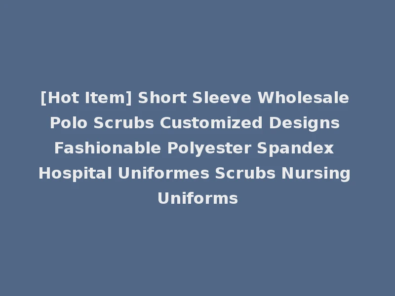 [Hot Item] Short Sleeve Wholesale Polo Scrubs Customized Designs Fashionable Polyester Spandex Hospital Uniformes Scrubs Nursing Uniforms