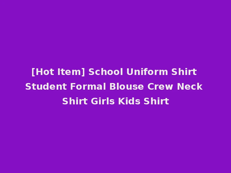 [Hot Item] School Uniform Shirt Student Formal Blouse Crew Neck Shirt Girls Kids Shirt