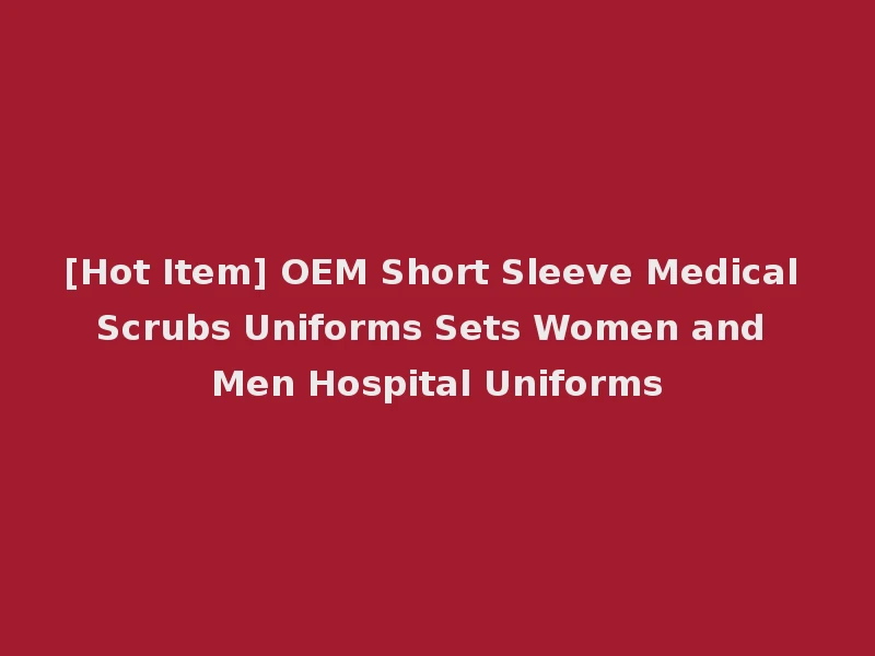 [Hot Item] OEM Short Sleeve Medical Scrubs Uniforms Sets Women and Men Hospital Uniforms