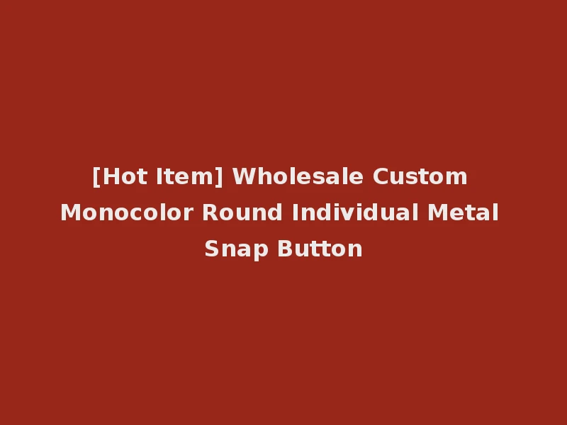 [Hot Item] Wholesale Custom Monocolor Round Individual Metal Snap Button