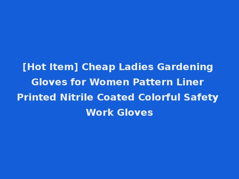 [Hot Item] Cheap Ladies Gardening Gloves for Women Pattern Liner Printed Nitrile Coated Colorful Safety Work Gloves