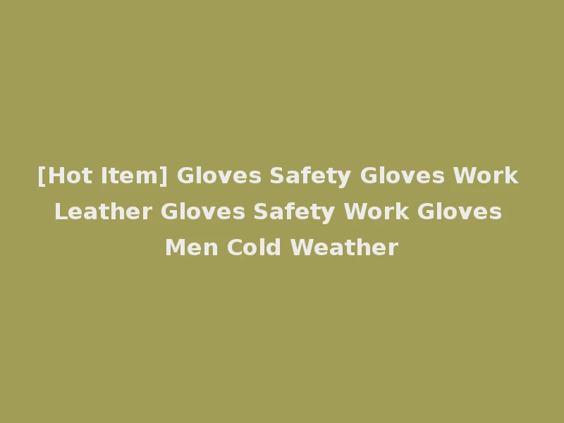 [Hot Item] Gloves Safety Gloves Work Leather Gloves Safety Work Gloves Men Cold Weather