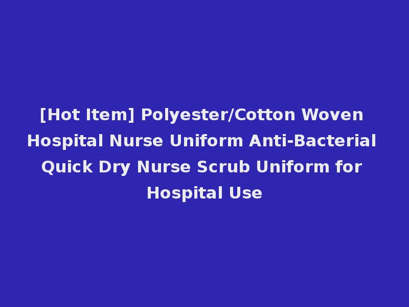 [Hot Item] Polyester/Cotton Woven Hospital Nurse Uniform Anti-Bacterial Quick Dry Nurse Scrub Uniform for Hospital Use