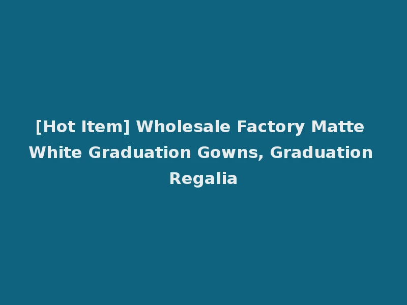 [Hot Item] Wholesale Factory Matte White Graduation Gowns, Graduation Regalia