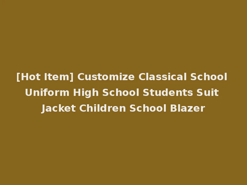 [Hot Item] Customize Classical School Uniform High School Students Suit Jacket Children School Blazer
