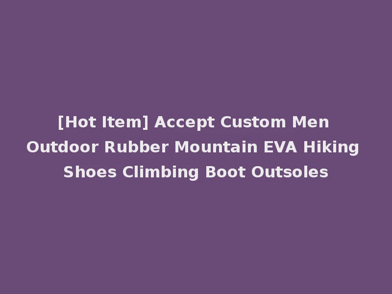 [Hot Item] Accept Custom Men Outdoor Rubber Mountain EVA Hiking Shoes Climbing Boot Outsoles