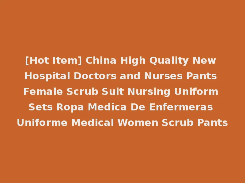 [Hot Item] China High Quality New Hospital Doctors and Nurses Pants Female Scrub Suit Nursing Uniform Sets Ropa Medica De Enfermeras Uniforme Medical Women Scrub Pants