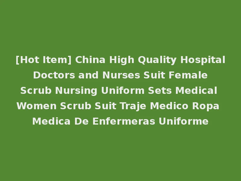 [Hot Item] China High Quality Hospital Doctors and Nurses Suit Female Scrub Nursing Uniform Sets Medical Women Scrub Suit Traje Medico Ropa Medica De Enfermeras Uniforme