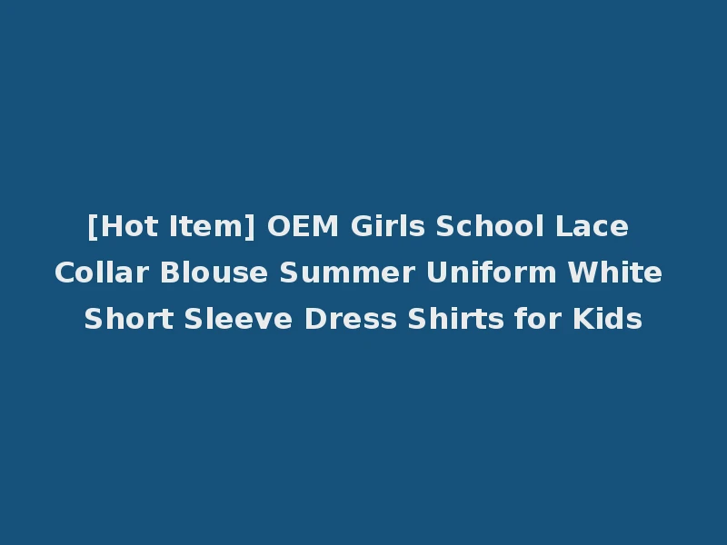 [Hot Item] OEM Girls School Lace Collar Blouse Summer Uniform White Short Sleeve Dress Shirts for Kids