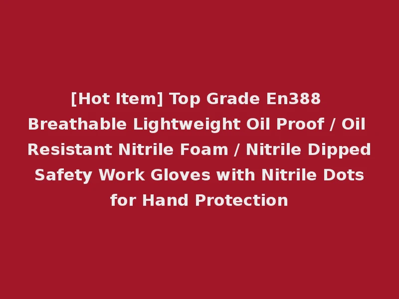 [Hot Item] Top Grade En388 Breathable Lightweight Oil Proof / Oil Resistant Nitrile Foam / Nitrile Dipped Safety Work Gloves with Nitrile Dots for Hand Protection