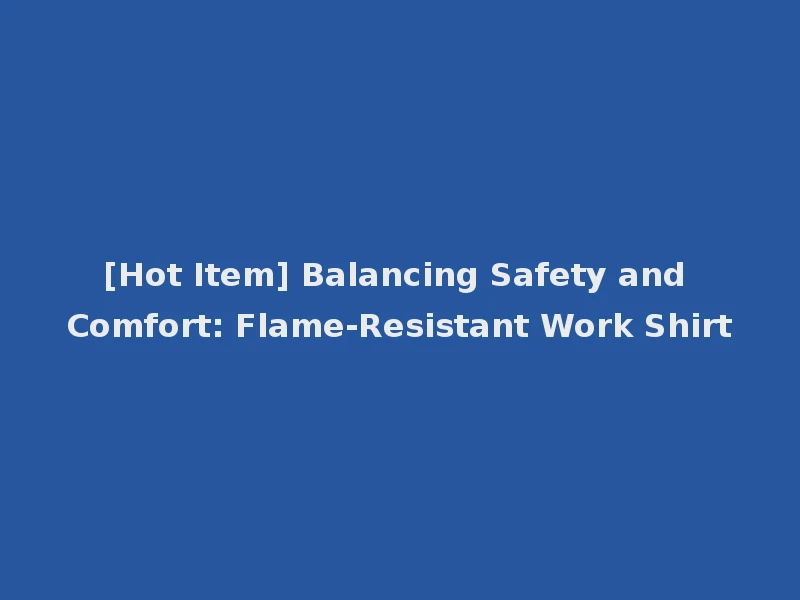 [Hot Item] Balancing Safety and Comfort: Flame-Resistant Work Shirt