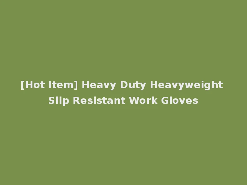[Hot Item] Heavy Duty Heavyweight Slip Resistant Work Gloves