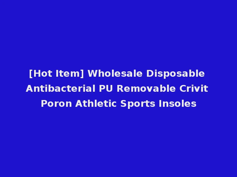 [Hot Item] Wholesale Disposable Antibacterial PU Removable Crivit Poron Athletic Sports Insoles