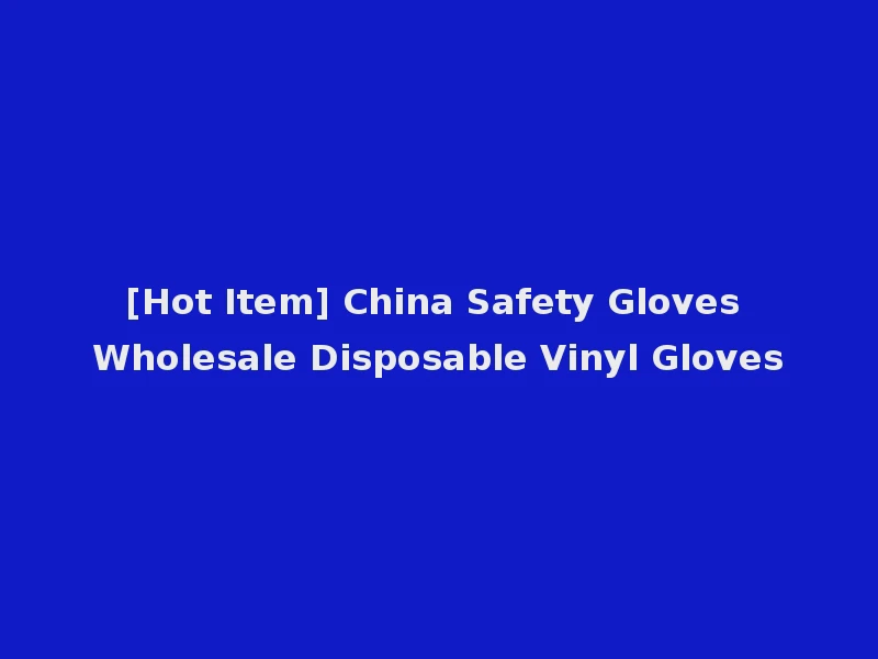 [Hot Item] China Safety Gloves Wholesale Disposable Vinyl Gloves
