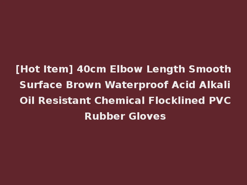 [Hot Item] 40cm Elbow Length Smooth Surface Brown Waterproof Acid Alkali Oil Resistant Chemical Flocklined PVC Rubber Gloves