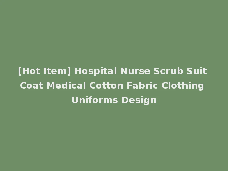 [Hot Item] Hospital Nurse Scrub Suit Coat Medical Cotton Fabric Clothing Uniforms Design
